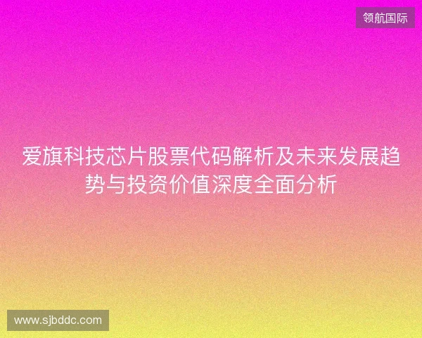 爱旗科技芯片股票代码解析及未来发展趋势与投资价值深度全面分析 爱旗科技芯片股票代码解析及未来发展趋势与投资价值深度全面分析
