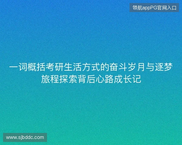 一词概括考研生活方式的奋斗岁月与逐梦旅程探索背后心路成长记