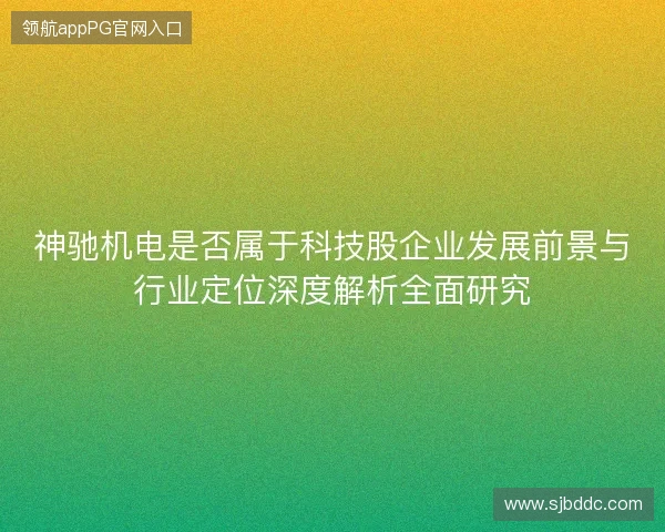 神驰机电是否属于科技股企业发展前景与行业定位深度解析全面研究