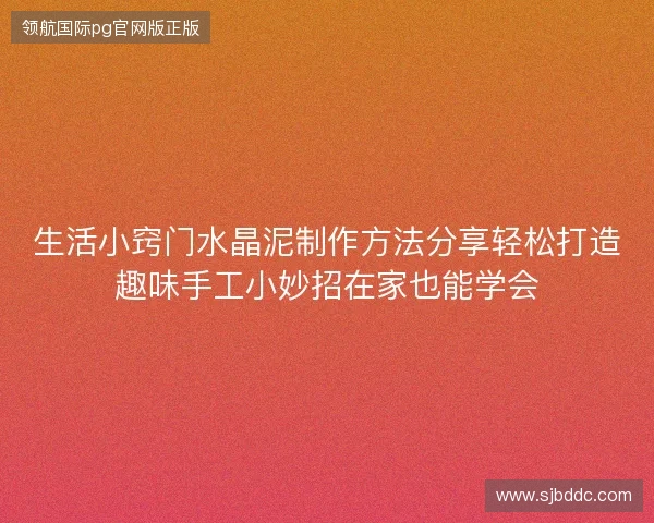 生活小窍门水晶泥制作方法分享轻松打造趣味手工小妙招在家也能学会