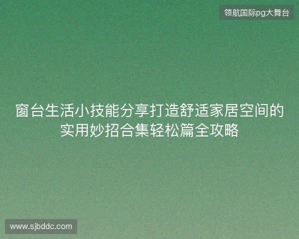 窗台生活小技能分享打造舒适家居空间的实用妙招合集轻松篇全攻略 窗台生活小技能分享打造舒适家居空间的实用妙招合集轻松篇全攻略