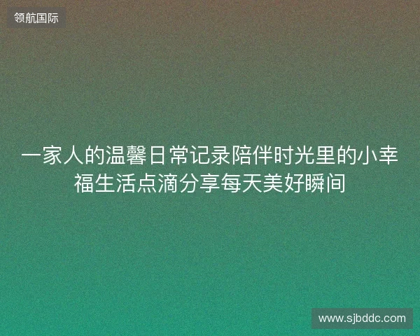 一家人的温馨日常记录陪伴时光里的小幸福生活点滴分享每天美好瞬间