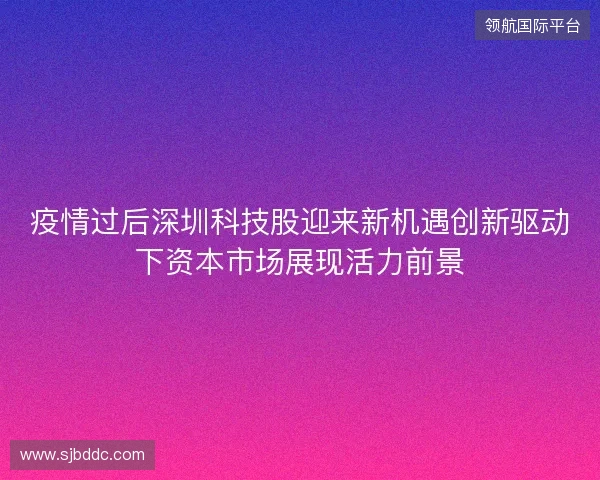 疫情过后深圳科技股迎来新机遇创新驱动下资本市场展现活力前景