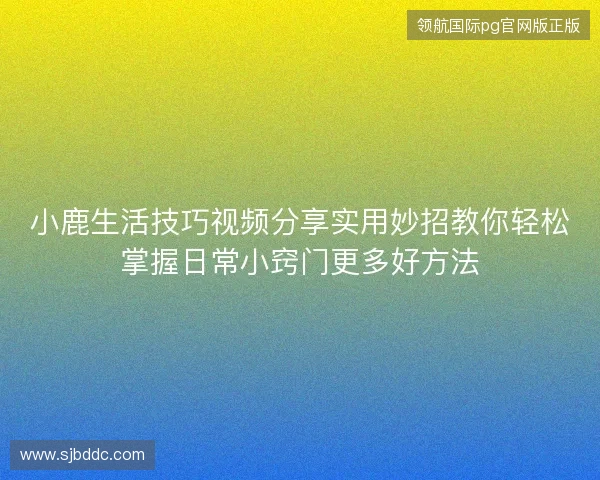 小鹿生活技巧视频分享实用妙招教你轻松掌握日常小窍门更多好方法 小鹿生活技巧视频分享实用妙招教你轻松掌握日常小窍门更多好方法